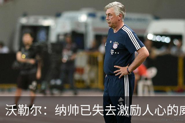 沃勒尔：纳帅已失去激励人心的威望；外界对克洛普可能会更宽容